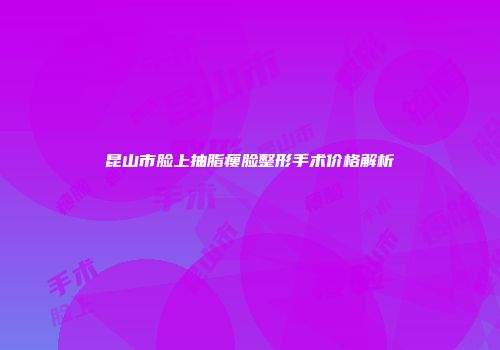 昆山市脸上抽脂瘦脸整形手术价格解析