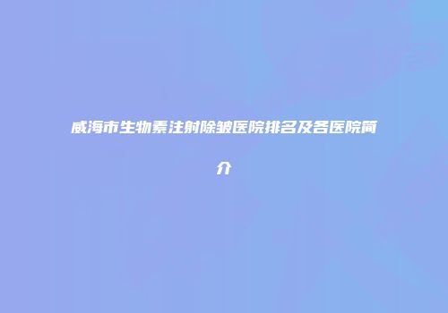 威海市生物素注射除皱医院排名及各医院简介