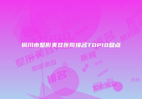 铜川市整形美容医院排名TOP10盘点