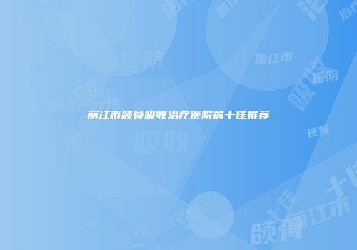 丽江市颌骨吸收治疗医院前十佳推荐