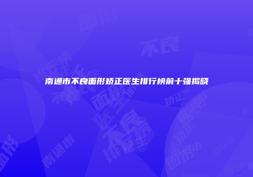 南通市不良面形矫正医生排行榜前十强揭晓