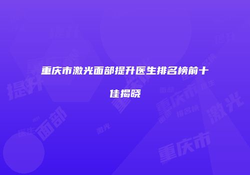 重庆市激光面部提升医生排名榜前十佳揭晓