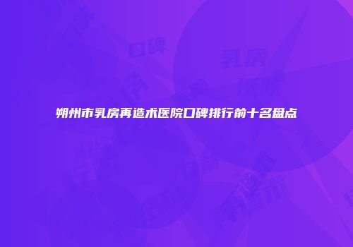 朔州市乳房再造术医院口碑排行前十名盘点