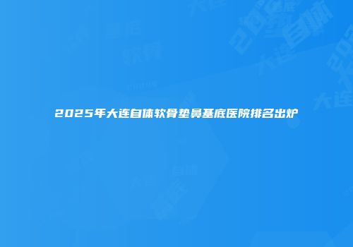 2025年大连自体软骨垫鼻基底医院排名出炉