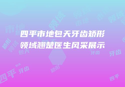 四平市地包天牙齿矫形领域翘楚医生风采展示