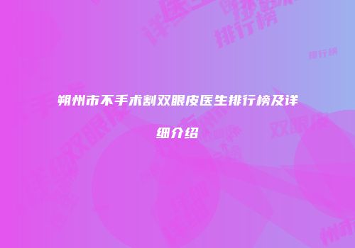 朔州市不手术割双眼皮医生排行榜及详细介绍