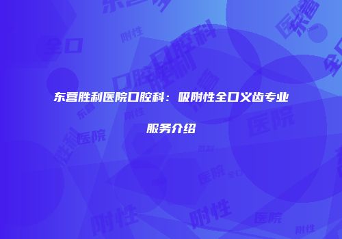 东营胜利医院口腔科：吸附性全口义齿专业服务介绍
