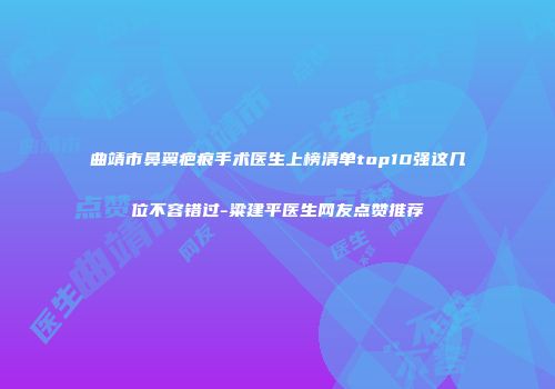 曲靖市鼻翼疤痕手术医生上榜清单top10强这几位不容错过-粱建平医生网友点赞推荐