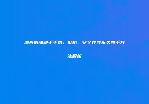 激光唇部脱毛手术：价格、安全性与永久脱毛方法解析