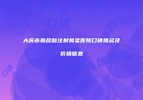 大庆市玻尿酸注射鼻梁医院口碑排名及价格信息