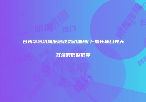 台州学院附属医院收费明细热门-擅长项目先天耳朵畸形整形等