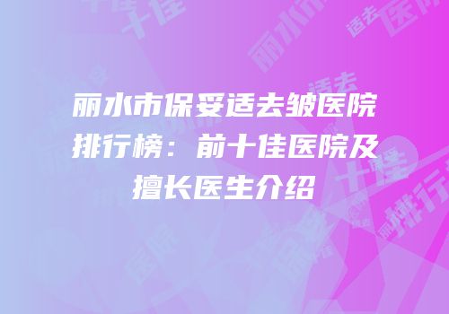 丽水市保妥适去皱医院排行榜：前十佳医院及擅长医生介绍