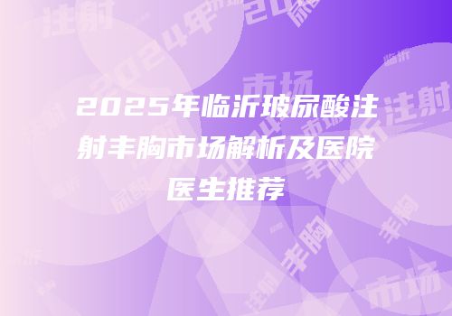 2025年临沂玻尿酸注射丰胸市场解析及医院医生推荐
