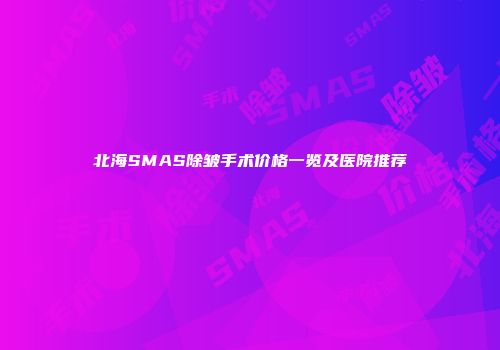 北海SMAS除皱手术价格一览及医院推荐