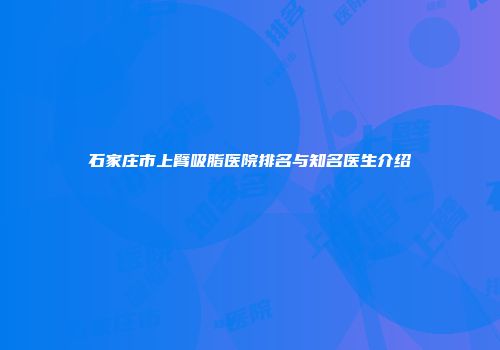 石家庄市上臂吸脂医院排名与知名医生介绍