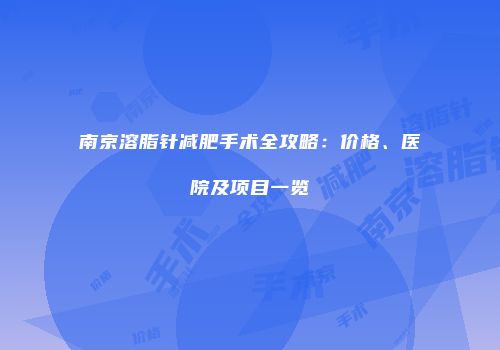 南京溶脂针减肥手术全攻略：价格、医院及项目一览