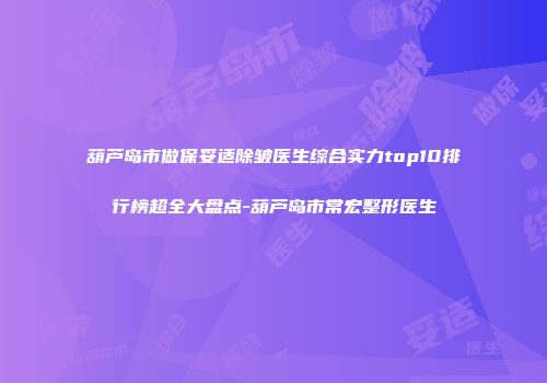 葫芦岛市做保妥适除皱医生综合实力top10排行榜超全大盘点-葫芦岛市常宏整形医生
