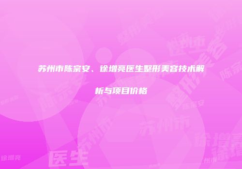 苏州市陈宗安、徐增亮医生整形美容技术解析与项目价格