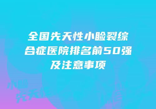 全国先天性小睑裂综合症医院排名前50强及注意事项