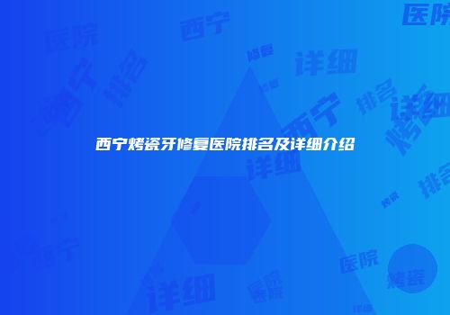 西宁烤瓷牙修复医院排名及详细介绍