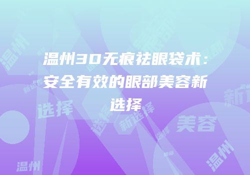 温州3D无痕祛眼袋术：安全有效的眼部美容新选择