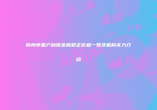 荆州市国产自锁金属矫正价格一览及机构实力介绍