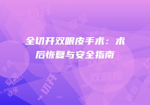 全切开双眼皮手术：术后恢复与安全指南