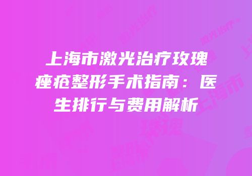 上海市激光治疗玫瑰痤疮整形手术指南：医生排行与费用解析