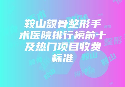 鞍山额骨整形手术医院排行榜前十及热门项目收费标准