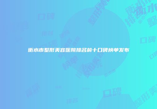衡水市整形美容医院排名前十口碑榜单发布