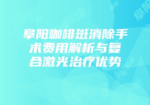 阜阳咖啡斑消除手术费用解析与复合激光治疗优势