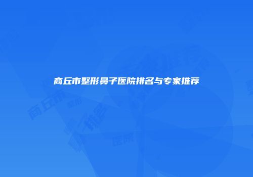 商丘市整形鼻子医院排名与专家推荐
