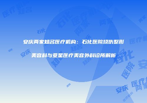 安庆两家知名医疗机构：石化医院烧伤整形美容科与亚星医疗美容外科诊所解析