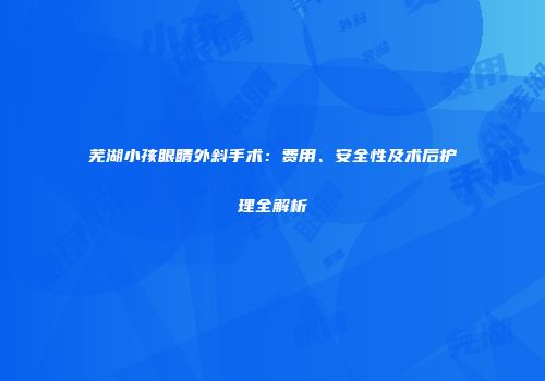芜湖小孩眼睛外斜手术：费用、安全性及术后护理全解析