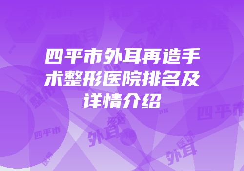 四平市外耳再造手术整形医院排名及详情介绍