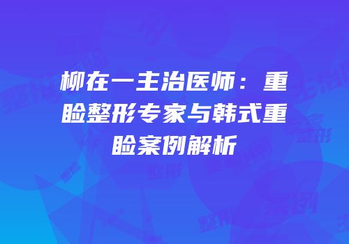 柳在一主治医师：重睑整形专家与韩式重睑案例解析