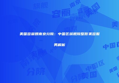 美国容丽妍南京分院：中国区旗舰院整形美容服务解析