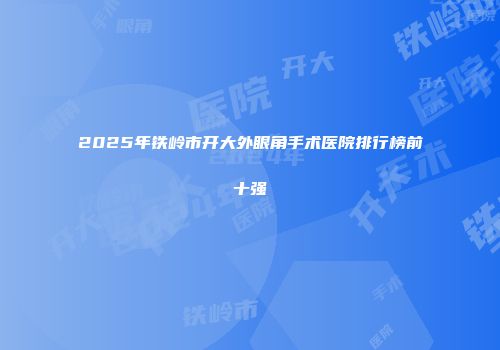 2025年铁岭市开大外眼角手术医院排行榜前十强