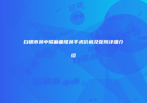白银市鼻中隔偏曲隆鼻手术价格及医院详细介绍