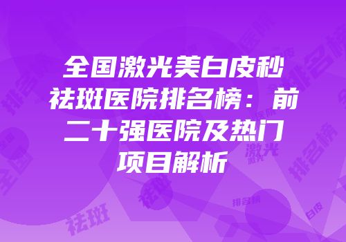 全国激光美白皮秒祛斑医院排名榜：前二十强医院及热门项目解析