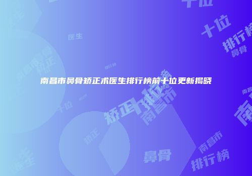 南昌市鼻骨矫正术医生排行榜前十位更新揭晓