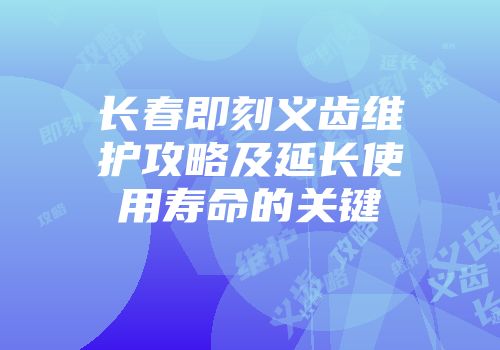 长春即刻义齿维护攻略及延长使用寿命的关键