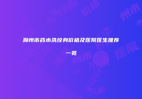 滁州市药水洗纹身价格及医院医生推荐一览