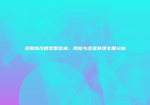 资阳修改唇型整容术：风险与注意事项全面分析