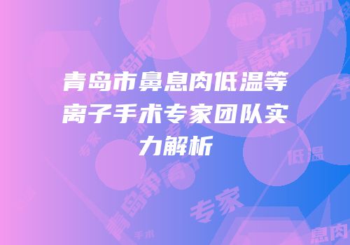 青岛市鼻息肉低温等离子手术专家团队实力解析