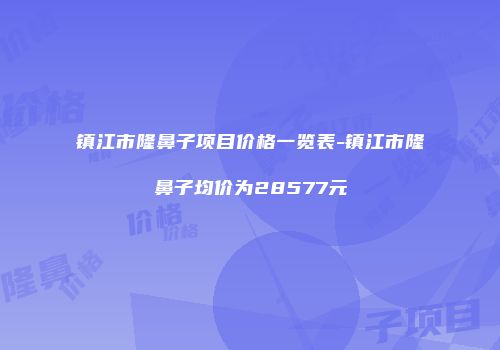镇江市隆鼻子项目价格一览表-镇江市隆鼻子均价为28577元