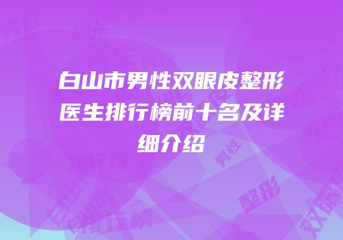 白山市男性双眼皮整形医生排行榜前十名及详细介绍