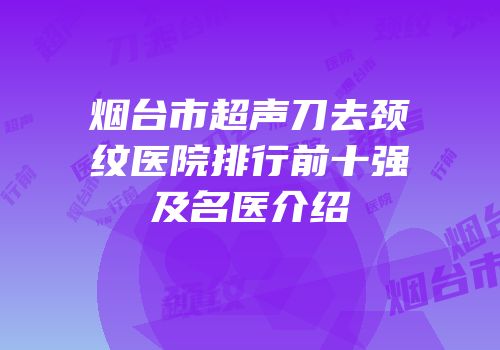 烟台市超声刀去颈纹医院排行前十强及名医介绍