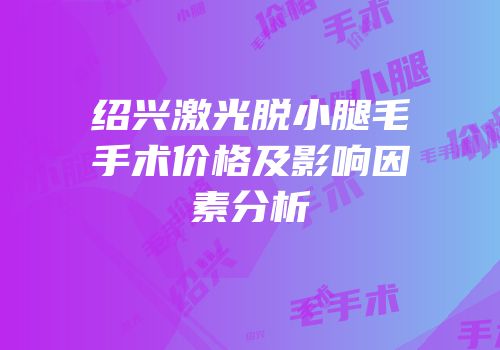 绍兴激光脱小腿毛手术价格及影响因素分析