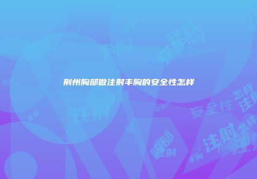 荆州胸部做注射丰胸的安全性怎样
